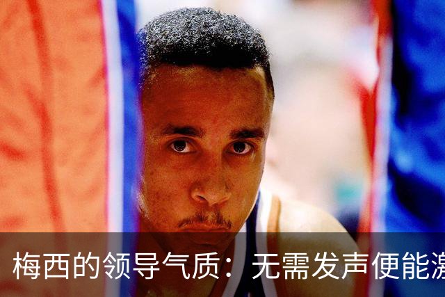 梅西的领导气质：无需发声便能激励所有人